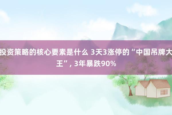 投资策略的核心要素是什么 3天3涨停的“中国吊牌大王”, 3年暴跌90%