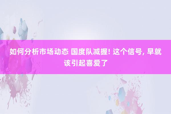 如何分析市场动态 国度队减握! 这个信号, 早就该引起喜爱了