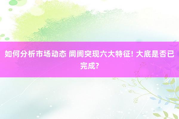 如何分析市场动态 阛阓突现六大特征! 大底是否已完成?