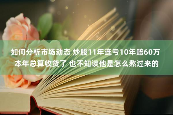 如何分析市场动态 炒股11年连亏10年赔60万 本年总算收货了 也不知谈他是怎么熬过来的