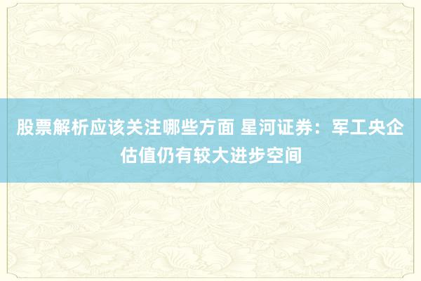 股票解析应该关注哪些方面 星河证券：军工央企估值仍有较大进步空间