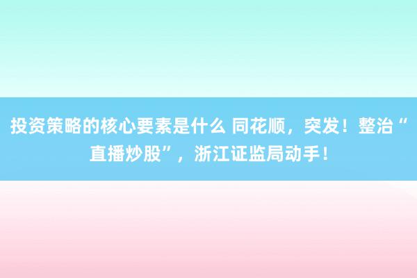 投资策略的核心要素是什么 同花顺，突发！整治“直播炒股”，浙江证监局动手！