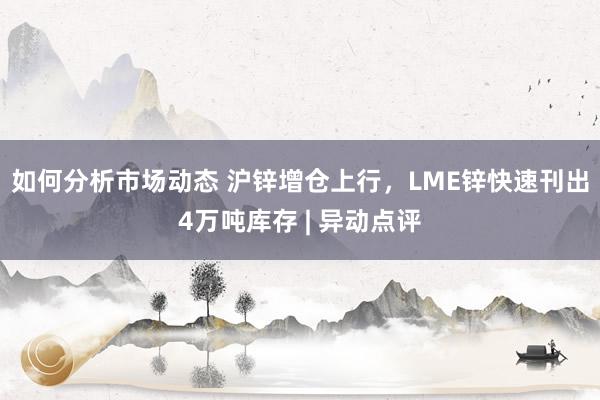 如何分析市场动态 沪锌增仓上行，LME锌快速刊出4万吨库存 | 异动点评