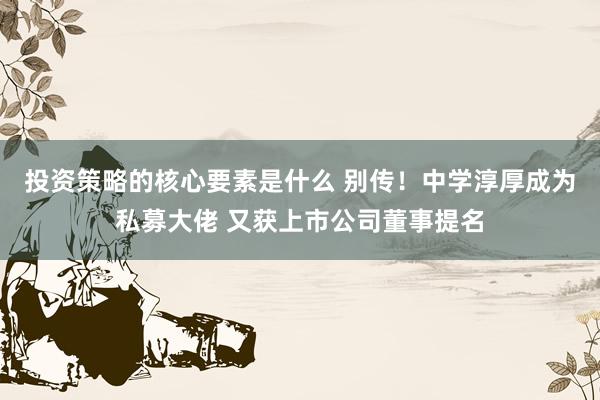 投资策略的核心要素是什么 别传！中学淳厚成为私募大佬 又获上市公司董事提名