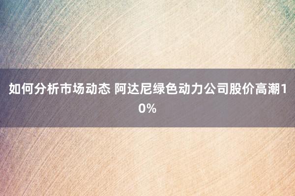 如何分析市场动态 阿达尼绿色动力公司股价高潮10%