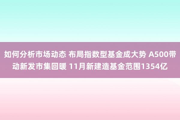 如何分析市场动态 布局指数型基金成大势 A500带动新发市集回暖 11月新建造基金范围1354亿