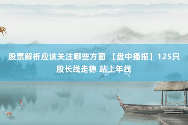 股票解析应该关注哪些方面 【盘中播报】125只股长线走稳 站上年线