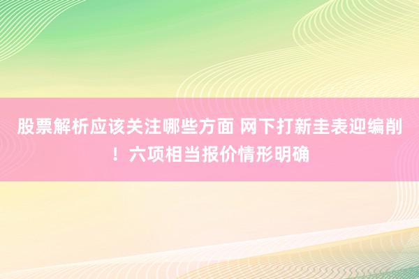 股票解析应该关注哪些方面 网下打新圭表迎编削！六项相当报价情形明确