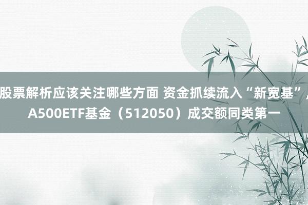 股票解析应该关注哪些方面 资金抓续流入“新宽基”，A500ETF基金（512050）成交额同类第一