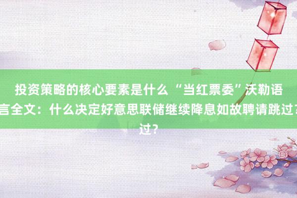 投资策略的核心要素是什么 “当红票委”沃勒语言全文：什么决定好意思联储继续降息如故聘请跳过？