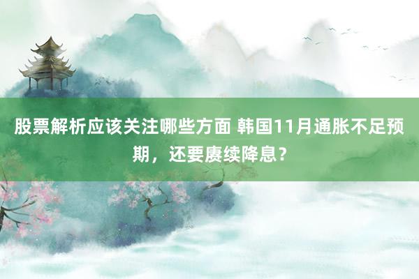 股票解析应该关注哪些方面 韩国11月通胀不足预期，还要赓续降息？