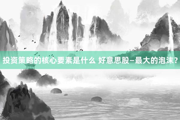 投资策略的核心要素是什么 好意思股—最大的泡沫？