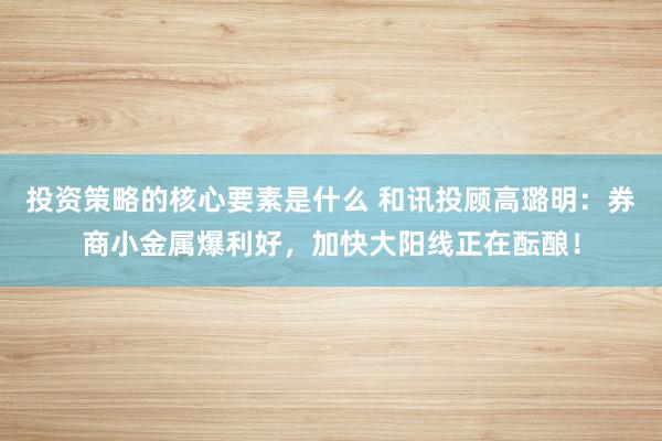 投资策略的核心要素是什么 和讯投顾高璐明：券商小金属爆利好，加快大阳线正在酝酿！