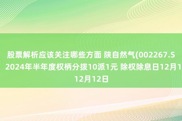 股票解析应该关注哪些方面 陕自然气(002267.SZ)：2024年半年度权柄分拨10派1元 除权除息日12月12日