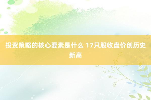 投资策略的核心要素是什么 17只股收盘价创历史新高