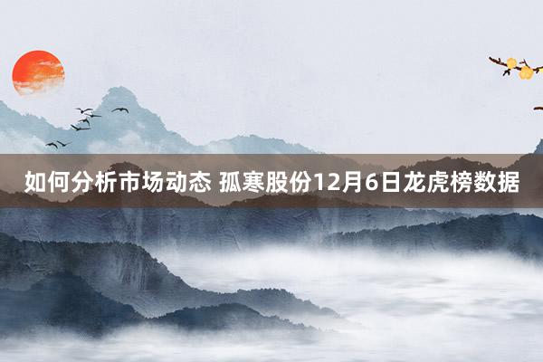 如何分析市场动态 孤寒股份12月6日龙虎榜数据