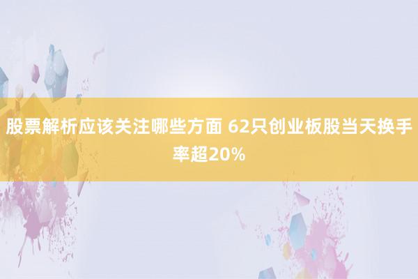 股票解析应该关注哪些方面 62只创业板股当天换手率超20%