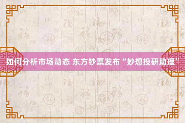 如何分析市场动态 东方钞票发布“妙想投研助理”