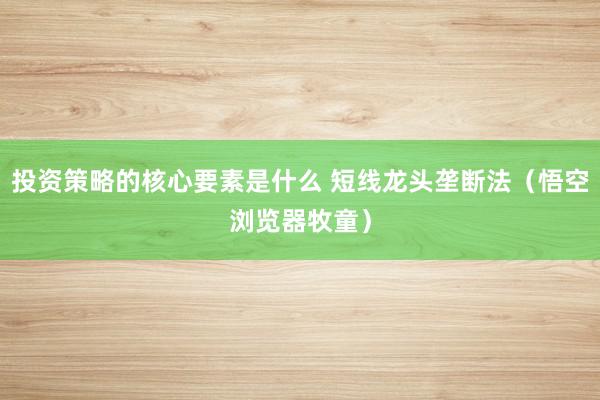 投资策略的核心要素是什么 短线龙头垄断法（悟空浏览器牧童）