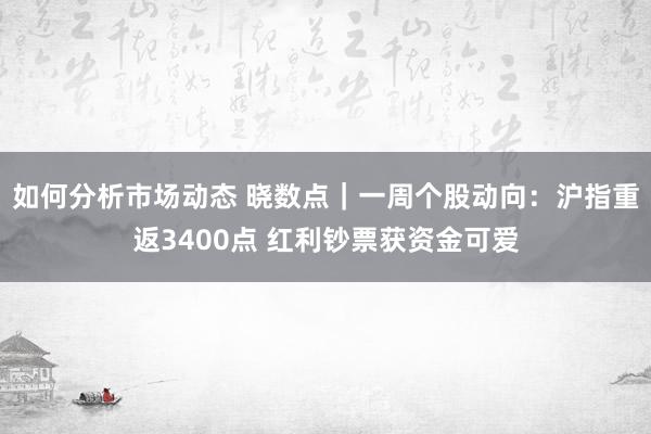 如何分析市场动态 晓数点｜一周个股动向：沪指重返3400点 红利钞票获资金可爱