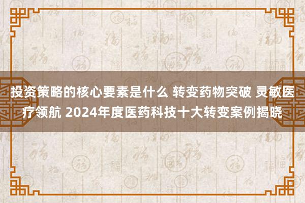 投资策略的核心要素是什么 转变药物突破 灵敏医疗领航 2024年度医药科技十大转变案例揭晓