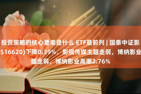 投资策略的核心要素是什么 ETF最前列 | 国泰中证影视主题ETF(516620)下降0.39%，影视传媒主题走弱，博纳影业高潮2.76%