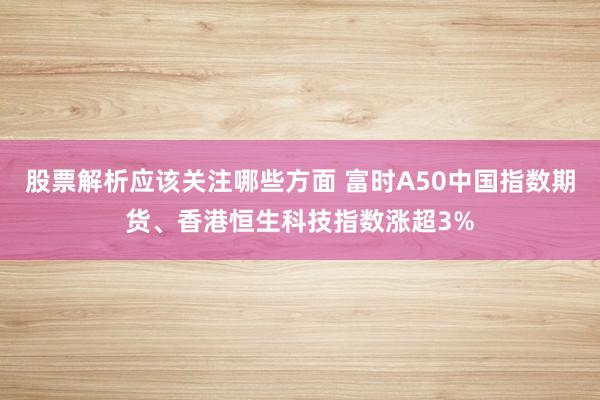 股票解析应该关注哪些方面 富时A50中国指数期货、香港恒生科技指数涨超3%