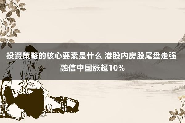 投资策略的核心要素是什么 港股内房股尾盘走强 融信中国涨超10%