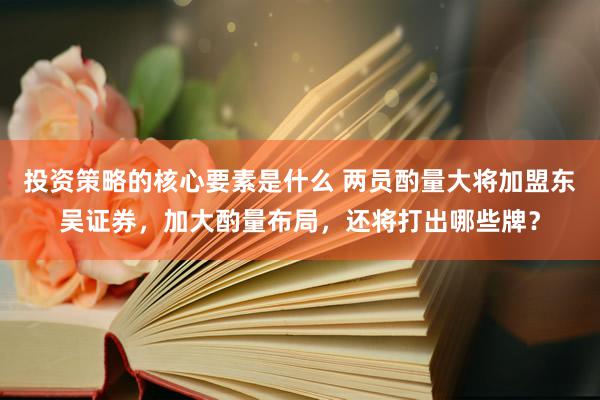 投资策略的核心要素是什么 两员酌量大将加盟东吴证券，加大酌量布局，还将打出哪些牌？