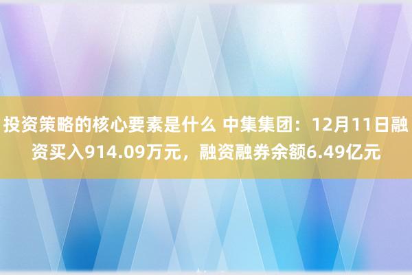 投资策略的核心要素是什么 中集集团：12月11日融资买入914.09万元，融资融券余额6.49亿元