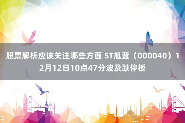 股票解析应该关注哪些方面 ST旭蓝（000040）12月12日10点47分波及跌停板