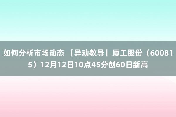 如何分析市场动态 【异动教导】厦工股份（600815）12月12日10点45分创60日新高