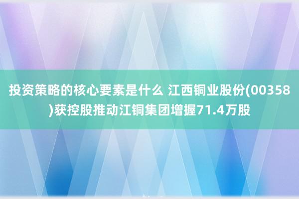 投资策略的核心要素是什么 江西铜业股份(00358)获控股推动江铜集团增握71.4万股