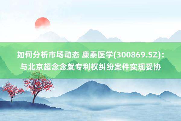 如何分析市场动态 康泰医学(300869.SZ)：与北京超念念就专利权纠纷案件实现妥协