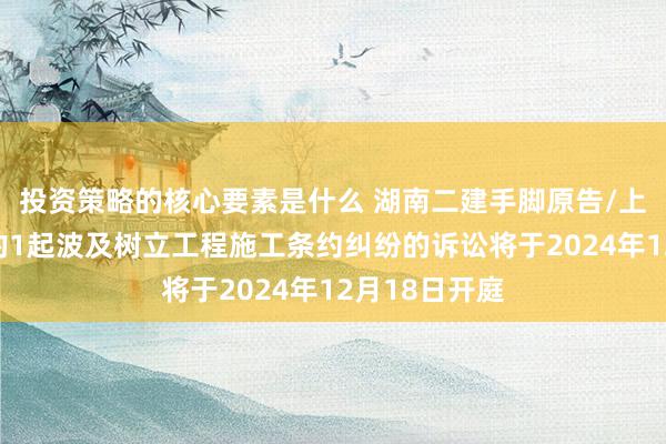 投资策略的核心要素是什么 湖南二建手脚原告/上诉东说念主的1起波及树立工程施工条约纠纷的诉讼将于2024年12月18日开庭