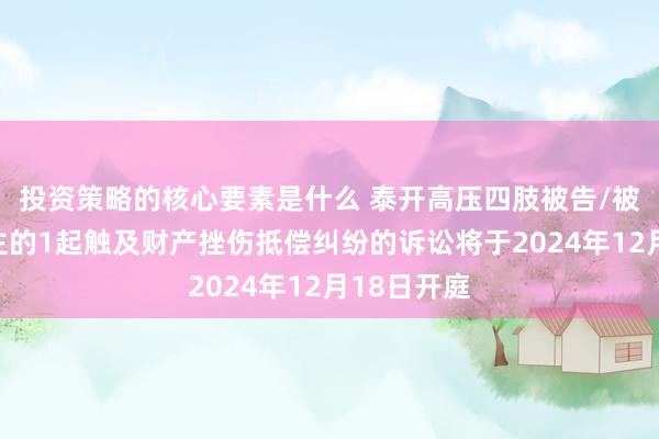 投资策略的核心要素是什么 泰开高压四肢被告/被上诉东谈主的1起触及财产挫伤抵偿纠纷的诉讼将于2024年12月18日开庭