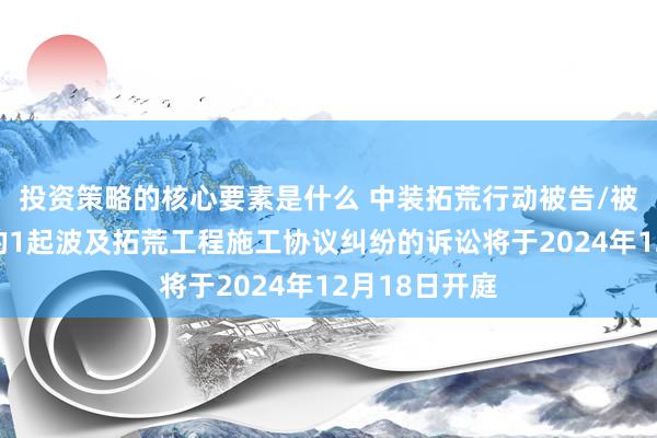 投资策略的核心要素是什么 中装拓荒行动被告/被上诉东谈主的1起波及拓荒工程施工协议纠纷的诉讼将于2024年12月18日开庭