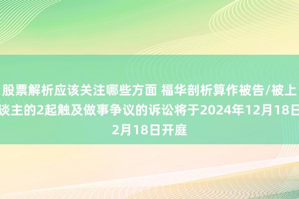 股票解析应该关注哪些方面 福华剖析算作被告/被上诉东谈主的2起触及做事争议的诉讼将于2024年12月18日开庭