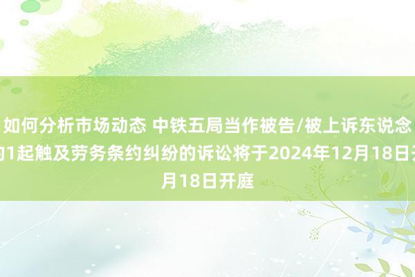 如何分析市场动态 中铁五局当作被告/被上诉东说念主的1起触及劳务条约纠纷的诉讼将于2024年12月18日开庭