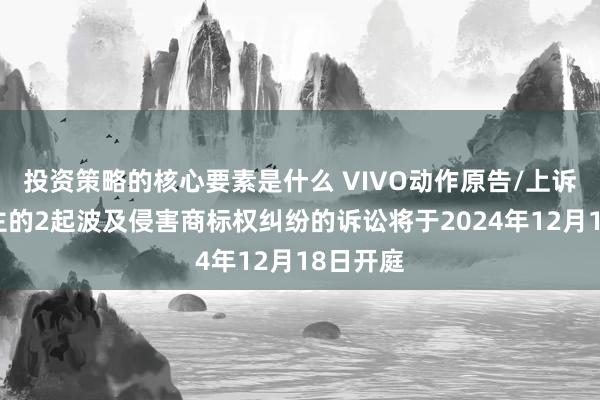 投资策略的核心要素是什么 VIVO动作原告/上诉东说念主的2起波及侵害商标权纠纷的诉讼将于2024年12月18日开庭