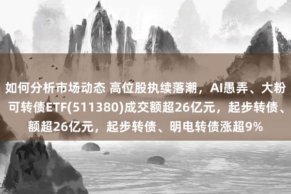 如何分析市场动态 高位股执续落潮，AI愚弄、大粉碎板块跌幅居前，可转债ETF(511380)成交额超26亿元，起步转债、明电转债涨超9%