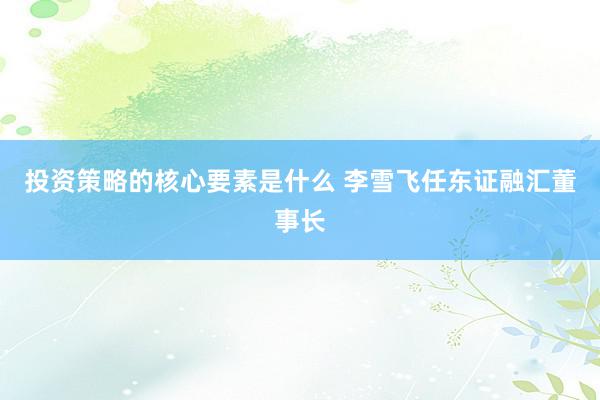 投资策略的核心要素是什么 李雪飞任东证融汇董事长