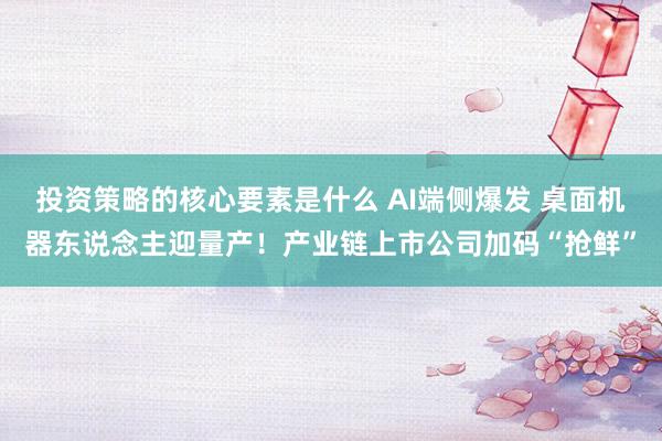 投资策略的核心要素是什么 AI端侧爆发 桌面机器东说念主迎量产！产业链上市公司加码“抢鲜”