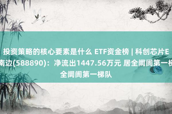 投资策略的核心要素是什么 ETF资金榜 | 科创芯片ETF南边(588890)：净流出1447.56万元 居全阛阓第一梯队