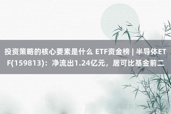 投资策略的核心要素是什么 ETF资金榜 | 半导体ETF(159813)：净流出1.24亿元，居可比基金前二