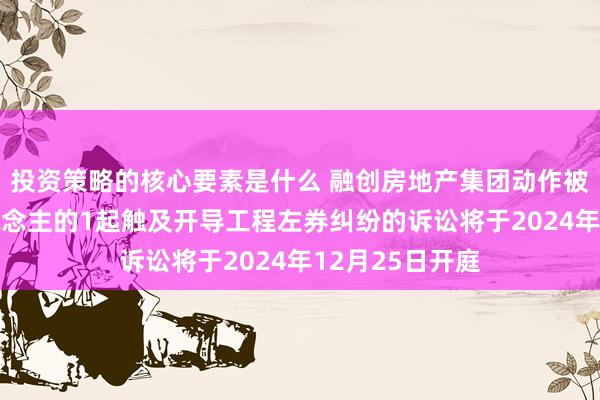 投资策略的核心要素是什么 融创房地产集团动作被告/被上诉东说念主的1起触及开导工程左券纠纷的诉讼将于2024年12月25日开庭