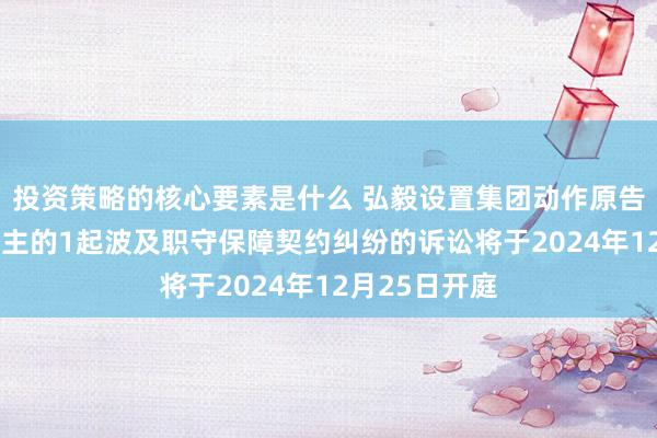 投资策略的核心要素是什么 弘毅设置集团动作原告/上诉东说念主的1起波及职守保障契约纠纷的诉讼将于2024年12月25日开庭