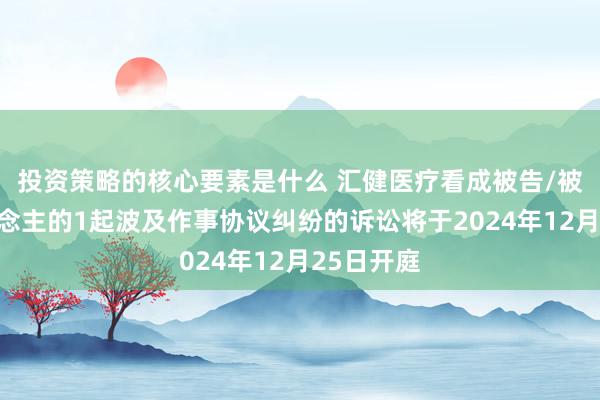 投资策略的核心要素是什么 汇健医疗看成被告/被上诉东说念主的1起波及作事协议纠纷的诉讼将于2024年12月25日开庭