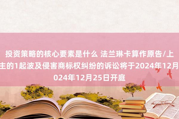 投资策略的核心要素是什么 法兰琳卡算作原告/上诉东说念主的1起波及侵害商标权纠纷的诉讼将于2024年12月25日开庭