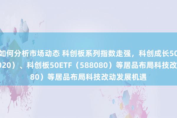 如何分析市场动态 科创板系列指数走强，科创成长50ETF（588020）、科创板50ETF（588080）等居品布局科技改动发展机遇